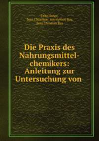 Die Praxis des Nahrungsmittel-chemikers: Anleitung zur Untersuchung von .
