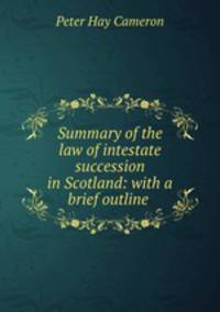 Summary of the law of intestate succession in Scotland: with a brief outline .
