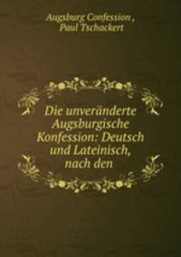 Die unvernderte Augsburgische Konfession: Deutsch und Lateinisch, nach den .