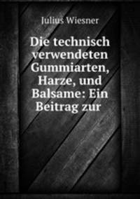 Die technisch verwendeten Gummiarten, Harze, und Balsame: Ein Beitrag zur .