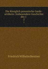 Die Kniglich preussische Garde-artillerie: Insbesondere Geschichte des 1 .. 2
