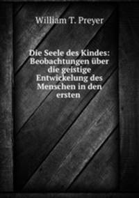 Die Seele des Kindes: Beobachtungen ber die geistige Entwickelung des Menschen in den ersten .