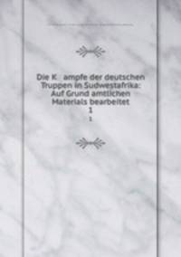 Die K ampfe der deutschen Truppen in Sudwestafrika: Auf Grund amtlichen Materials bearbeitet. 1