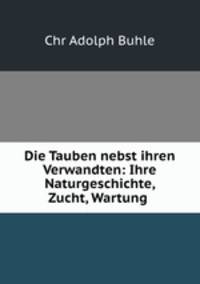 Die Tauben nebst ihren Verwandten: Ihre Naturgeschichte, Zucht, Wartung .