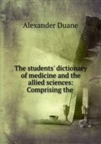The students` dictionary of medicine and the allied sciences: Comprising the .