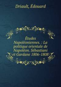 tudes Napoloniennes. : La politique orientale de Napolon. Sbastiani et Gardane 1806-1808