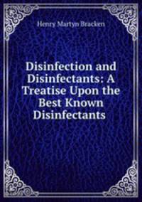 Disinfection and Disinfectants: A Treatise Upon the Best Known Disinfectants .
