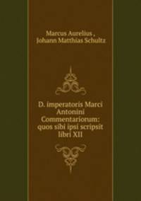 D. imperatoris Marci Antonini Commentariorum: quos sibi ipsi scripsit libri XII.