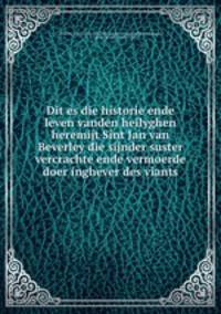Dit es die historie ende leven vanden heilyghen heremijt Sint Jan van Beverley die sijnder suster vercrachte ende vermoerde doer inghever des viants