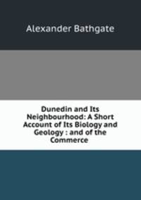 Dunedin and Its Neighbourhood: A Short Account of Its Biology and Geology : and of the Commerce .