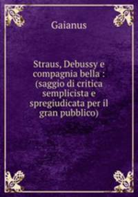 Straus, Debussy e compagnia bella : (saggio di critica semplicista e spregiudicata per il gran pubblico)