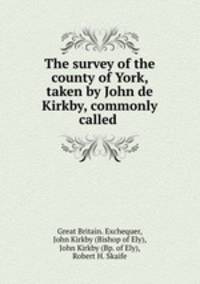 The survey of the county of York, taken by John de Kirkby, commonly called .