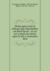 Duain agus orain le Uilleam Mac Dhunleibhe, am Bard Ileach . air an cur a mach air iarrtus agus fo iuil a` chomuinn ilich