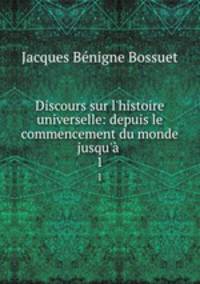 Discours sur l`histoire universelle: depuis le commencement du monde jusqu` .. 1