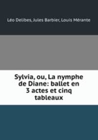 Sylvia, ou, La nymphe de Diane: ballet en 3 actes et cinq tableaux