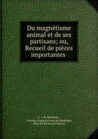 Du magntisme animal et de ses partisans; ou, Recueil de pices importantes .