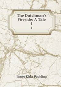 The Dutchman`s Fireside: A Tale. 1