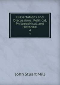 Dissertations and Discussions: Political, Philosophical, and Historical. 4