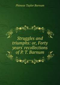 Struggles and triumphs: or, Forty years` recollections of P. T. Barnum