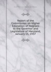 Report of the Commission on Higher Education of Negroes to the Governor and Legislature of Maryland, January 15, 1937