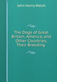 The Dogs of Great Britain, America, and Other Countries, Their Breeding .