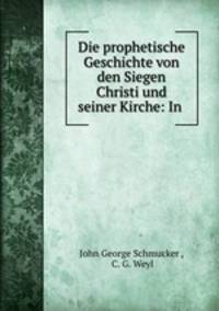 Die prophetische Geschichte von den Siegen Christi und seiner Kirche: In .