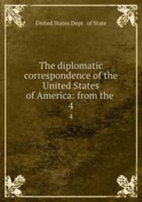 The diplomatic correspondence of the United States of America: from the .. 4
