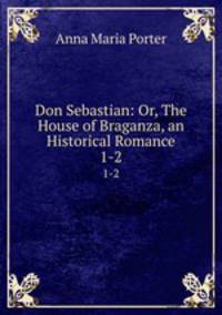 Don Sebastian: Or, The House of Braganza, an Historical Romance. 1-2
