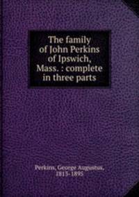 The family of John Perkins of Ipswich, Mass. : complete in three parts