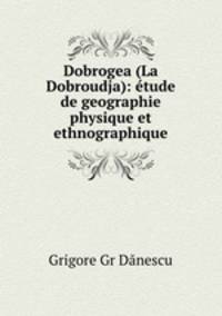 Dobrogea (La Dobroudja): tude de geographie physique et ethnographique