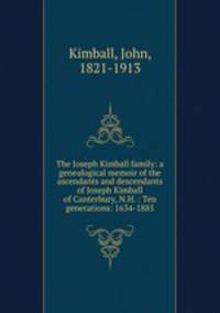 The Joseph Kimball family: a genealogical memoir of the ascendants and descendants of Joseph Kimball of Canterbury, N.H. : Ten generations: 1634-1885