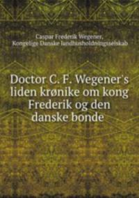 Doctor C. F. Wegener`s liden krnike om kong Frederik og den danske bonde .