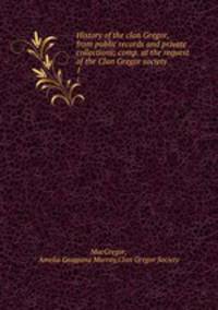 History of the clan Gregor, from public records and private collections; comp. at the request of the Clan Gregor society. 1