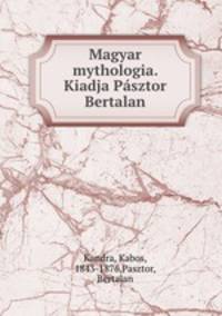 Magyar mythologia. Kiadja Psztor Bertalan