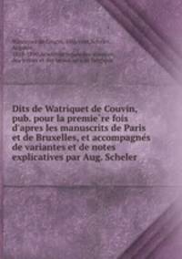 Dits de Watriquet de Couvin, pub. pour la premiere fois d`apres les manuscrits de Paris et de Bruxelles, et accompagnes de variantes et de notes explicatives par Aug. Scheler