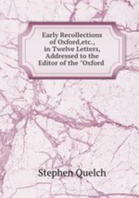 Early Recollections of Oxford,etc., in Twelve Letters, Addressed to the Editor of the "Oxford .
