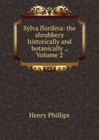 Sylva florifera: the shrubbery historically and botanically ., Volume 2