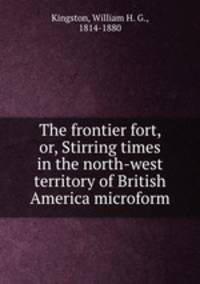 The frontier fort, or, Stirring times in the north-west territory of British America microform