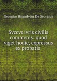 Svccvs ivris civilis commvnis: quod viget hodie, expressus ex probatis .