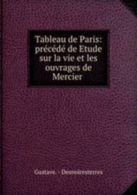 Tableau de Paris: prcd de Etude sur la vie et les ouvrages de Mercier .