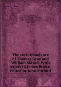 The correspondence of Thomas Gray and William Mason. With letters to James Brown. Edited by John Mitford