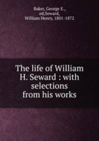 The life of William H. Seward : with selections from his works