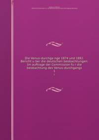 Die Venus-durchgange 1874 und 1882. Bericht uber die deutschen beobachtungen. Im auftrage der Commission fur die beobachtung des Venus-durchgangs. 1