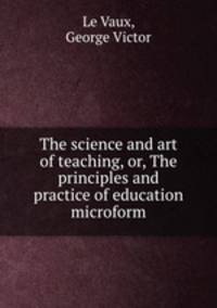 The science and art of teaching, or, The principles and practice of education microform
