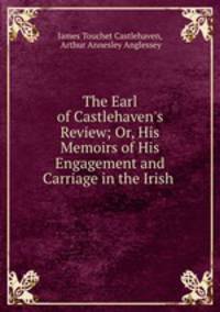 The Earl of Castlehaven`s Review; Or, His Memoirs of His Engagement and Carriage in the Irish .