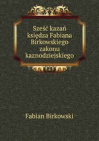 Sze kaza ksidza Fabiana Birkowskiego zakonu kaznodziejskiego