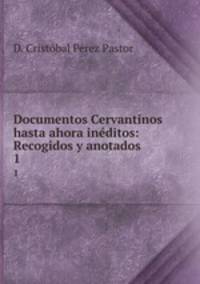 Documentos Cervantinos hasta ahora inditos: Recogidos y anotados. 1