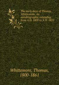 The early days of Thomas Whittemore. An autobiography: extending from A.D. 1800 to A.D. 1825