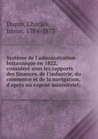 Systme de l`administration britannique en 1822, considr sous les rapports des finances, de l`industrie, du commerce et de la navigation, d`aprs un expos ministriel;