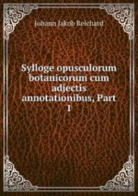 Sylloge opusculorum botanicorum cum adjectis annotationibus, Part 1